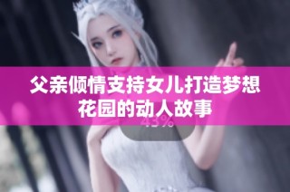 父亲倾情支持女儿打造梦想花园的动人故事