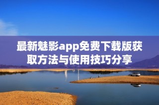 最新魅影app免费下载版获取方法与使用技巧分享
