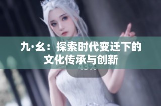 九·幺：探索时代变迁下的文化传承与创新