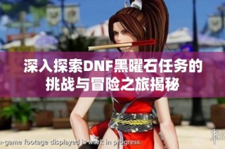 深入探索DNF黑曜石任务的挑战与冒险之旅揭秘