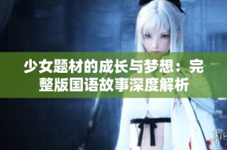 少女题材的成长与梦想：完整版国语故事深度解析