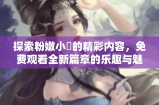 探索粉嫩小泬的精彩内容，免费观看全新篇章的乐趣与魅力