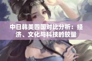 中日韩美四国对比分析：经济、文化与科技的较量