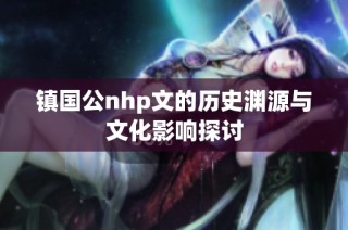 镇国公nhp文的历史渊源与文化影响探讨