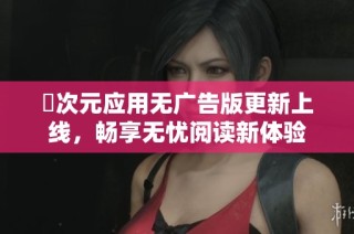 囧次元应用无广告版更新上线，畅享无忧阅读新体验