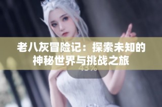 老八灰冒险记：探索未知的神秘世界与挑战之旅