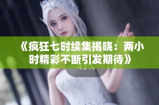 《疯狂七时续集揭晓：两小时精彩不断引发期待》