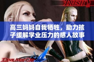 高三妈妈自我牺牲，助力孩子缓解学业压力的感人故事