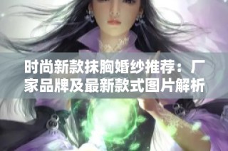 时尚新款抹胸婚纱推荐：厂家品牌及最新款式图片解析