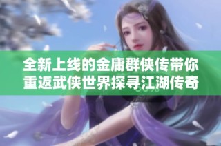 全新上线的金庸群侠传带你重返武侠世界探寻江湖传奇