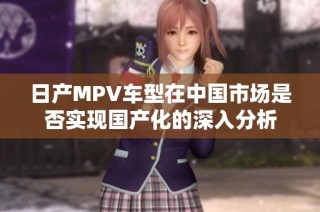 日产MPV车型在中国市场是否实现国产化的深入分析