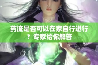 药流是否可以在家自行进行？专家给你解答
