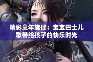 精彩童年旋律：宝宝巴士儿歌带给孩子的快乐时光