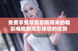 免费享受草民影院带来的精彩电视剧观影体验的优势