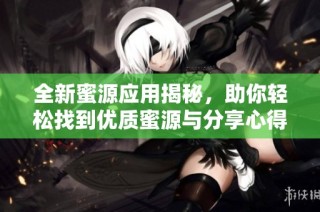 全新蜜源应用揭秘，助你轻松找到优质蜜源与分享心得