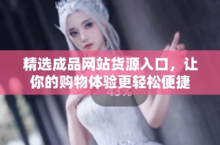 精选成品网站货源入口，让你的购物体验更轻松便捷