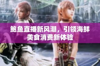 鲍鱼直播新风潮，引领海鲜美食消费新体验