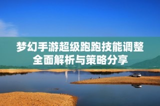 梦幻手游超级跑跑技能调整全面解析与策略分享