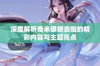 深度解析奇米狠狠去啦的精彩内容与主题亮点