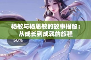 杨敏与杨思敏的故事揭秘：从成长到成就的旅程