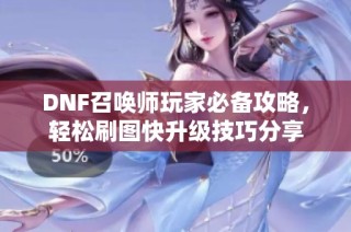 DNF召唤师玩家必备攻略，轻松刷图快升级技巧分享