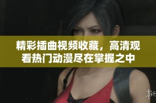 精彩插曲视频收藏，高清观看热门动漫尽在掌握之中