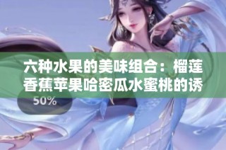 六种水果的美味组合：榴莲香蕉苹果哈密瓜水蜜桃的诱惑