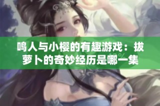 鸣人与小樱的有趣游戏：拔萝卜的奇妙经历是哪一集