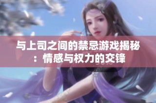 与上司之间的禁忌游戏揭秘：情感与权力的交锋
