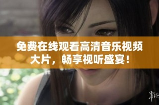 免费在线观看高清音乐视频大片，畅享视听盛宴！