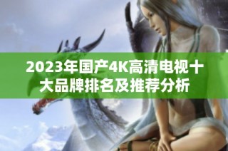 2023年国产4K高清电视十大品牌排名及推荐分析