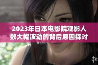 2023年日本电影院观影人数大幅波动的背后原因探讨