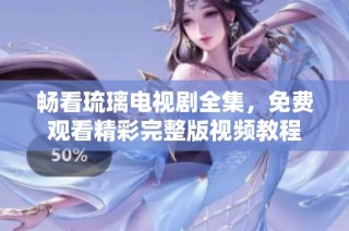 畅看琉璃电视剧全集，免费观看精彩完整版视频教程