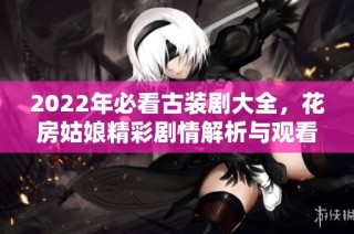 2022年必看古装剧大全，花房姑娘精彩剧情解析与观看推荐