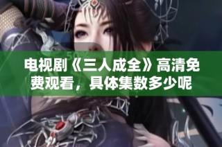 电视剧《三人成全》高清免费观看，具体集数多少呢