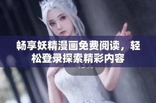 畅享妖精漫画免费阅读，轻松登录探索精彩内容
