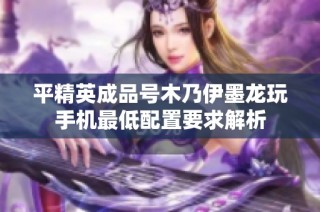 平精英成品号木乃伊墨龙玩手机最低配置要求解析