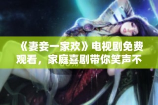 《妻妾一家欢》电视剧免费观看，家庭喜剧带你笑声不断