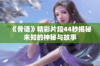 《骨语》精彩片段44秒揭秘未知的神秘与故事