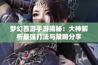 梦幻西游手游揭秘：大神解析最强打法与策略分享