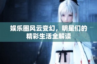 娱乐圈风云变幻，明星们的精彩生活全解读