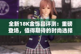 全新18K金饰品评测：重磅登场，值得期待的时尚选择