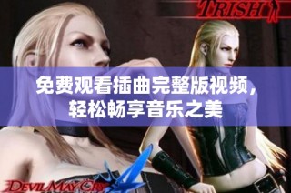 免费观看插曲完整版视频，轻松畅享音乐之美