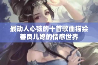 最动人心弦的十首歌曲描绘善良儿媳的情感世界