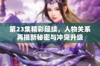第23集精彩延续，人物关系再揭新秘密与冲突升级