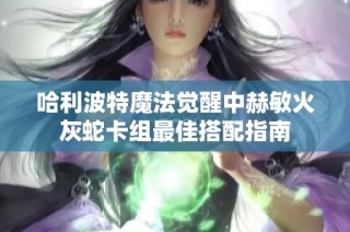 哈利波特魔法觉醒中赫敏火灰蛇卡组最佳搭配指南