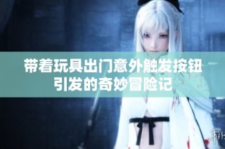 带着玩具出门意外触发按钮引发的奇妙冒险记