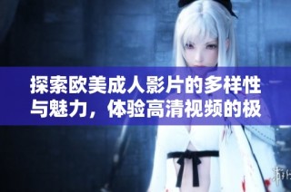 探索欧美成人影片的多样性与魅力，体验高清视频的极致享受