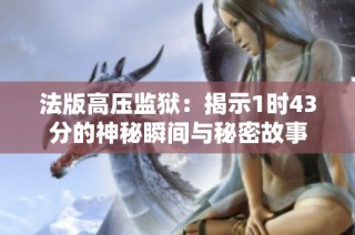 法版高压监狱：揭示1时43分的神秘瞬间与秘密故事