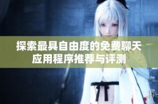 探索最具自由度的免费聊天应用程序推荐与评测